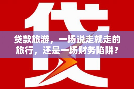民权贷款旅游，一场说走就走的旅行，还是一场财务陷阱？