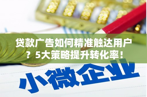 民权贷款广告如何精准触达用户？5大策略提升转化率！