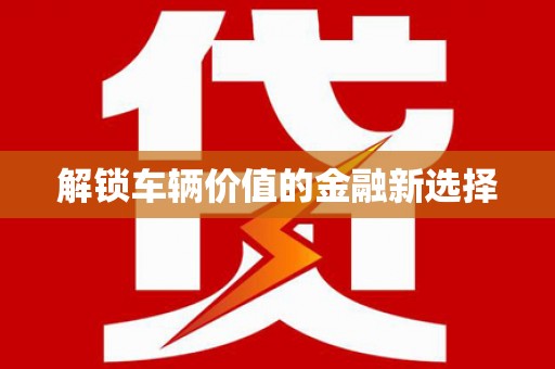 民权解锁车辆价值的金融新选择