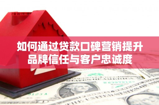 民权如何通过贷款口碑营销提升品牌信任与客户忠诚度