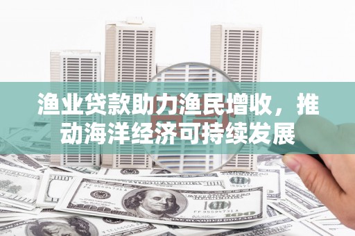 民权渔业贷款助力渔民增收，推动海洋经济可持续发展