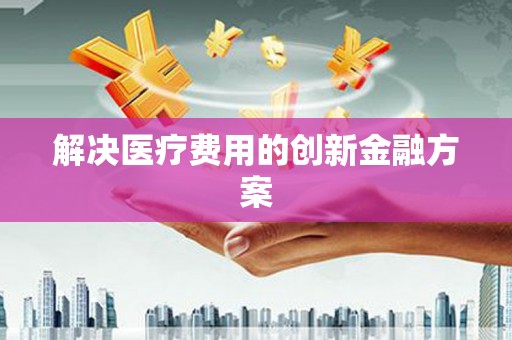 民权解决医疗费用的创新金融方案
