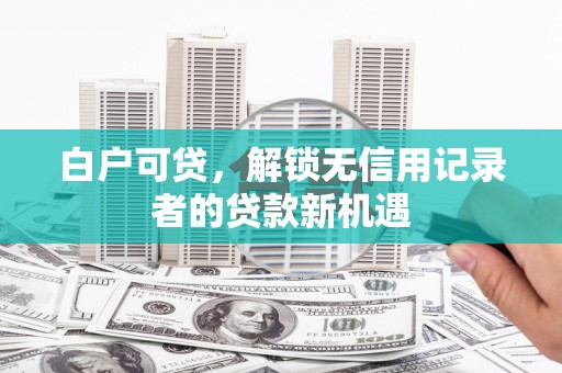 民权白户可贷，解锁无信用记录者的贷款新机遇