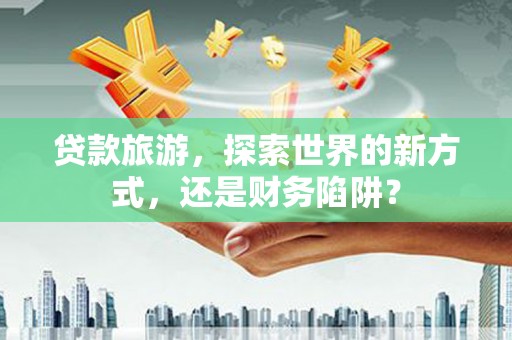 民权贷款旅游，探索世界的新方式，还是财务陷阱？