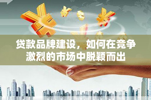 民权贷款品牌建设，如何在竞争激烈的市场中脱颖而出
