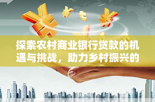 民权探索农村商业银行贷款的机遇与挑战，助力乡村振兴的金融引擎