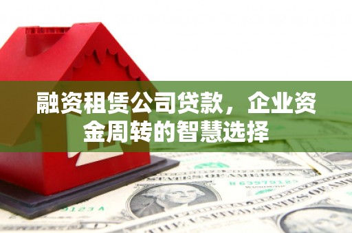 民权融资租赁公司贷款，企业资金周转的智慧选择