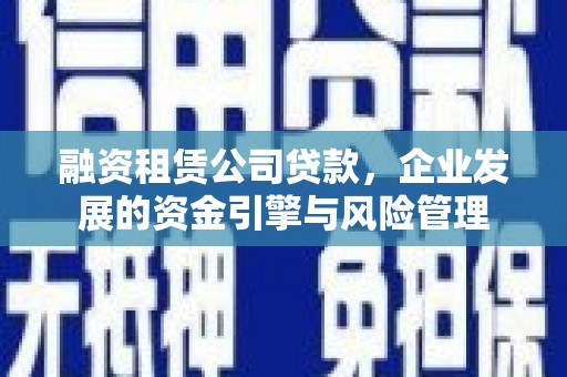 民权融资租赁公司贷款，企业发展的资金引擎与风险管理