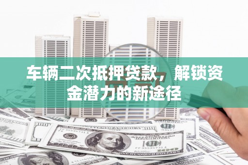 民权车辆二次抵押贷款，解锁资金潜力的新途径