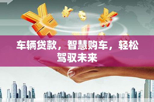 民权车辆贷款，智慧购车，轻松驾驭未来