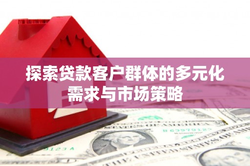民权探索贷款客户群体的多元化需求与市场策略