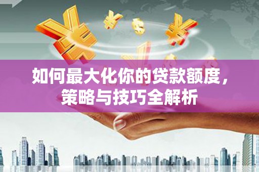 民权如何最大化你的贷款额度，策略与技巧全解析