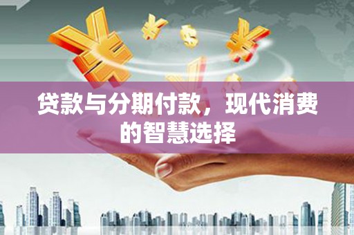 民权贷款与分期付款，现代消费的智慧选择
