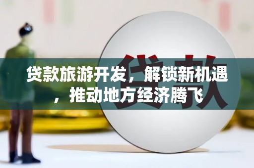 民权贷款旅游开发，解锁新机遇，推动地方经济腾飞