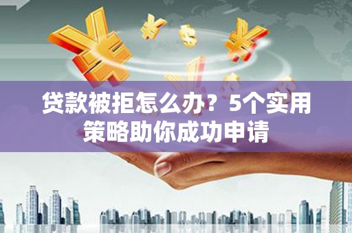 民权贷款被拒怎么办？5个实用策略助你成功申请