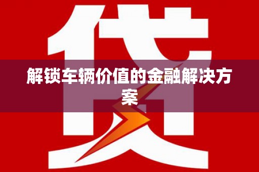 民权解锁车辆价值的金融解决方案